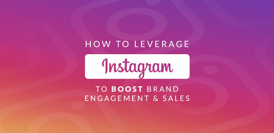 How To Leverage Instagram to Boost Brand Engagement and Sales