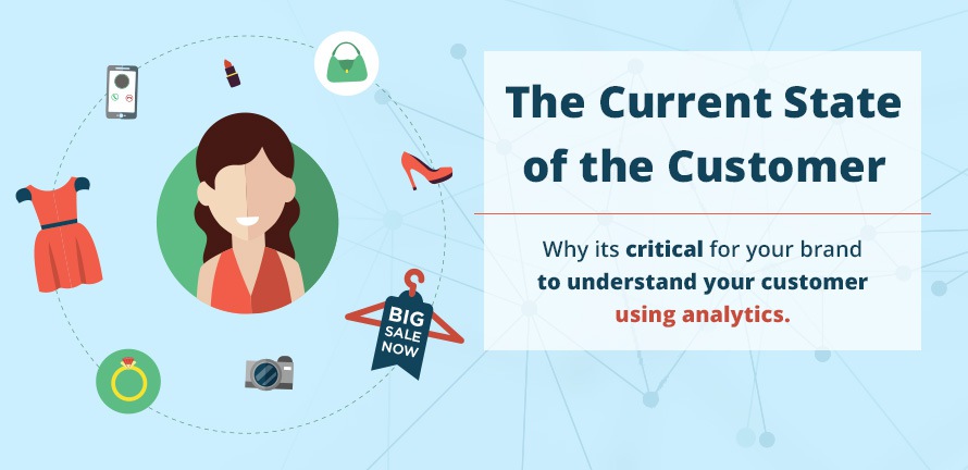 The Current State of the Customer – Why It’s Critical For Your Brand To Understand Your Customer Using Analytics