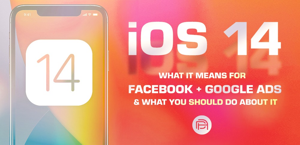 iOS14: What It Means for Facebook & Google Ads & What You Should Do About It