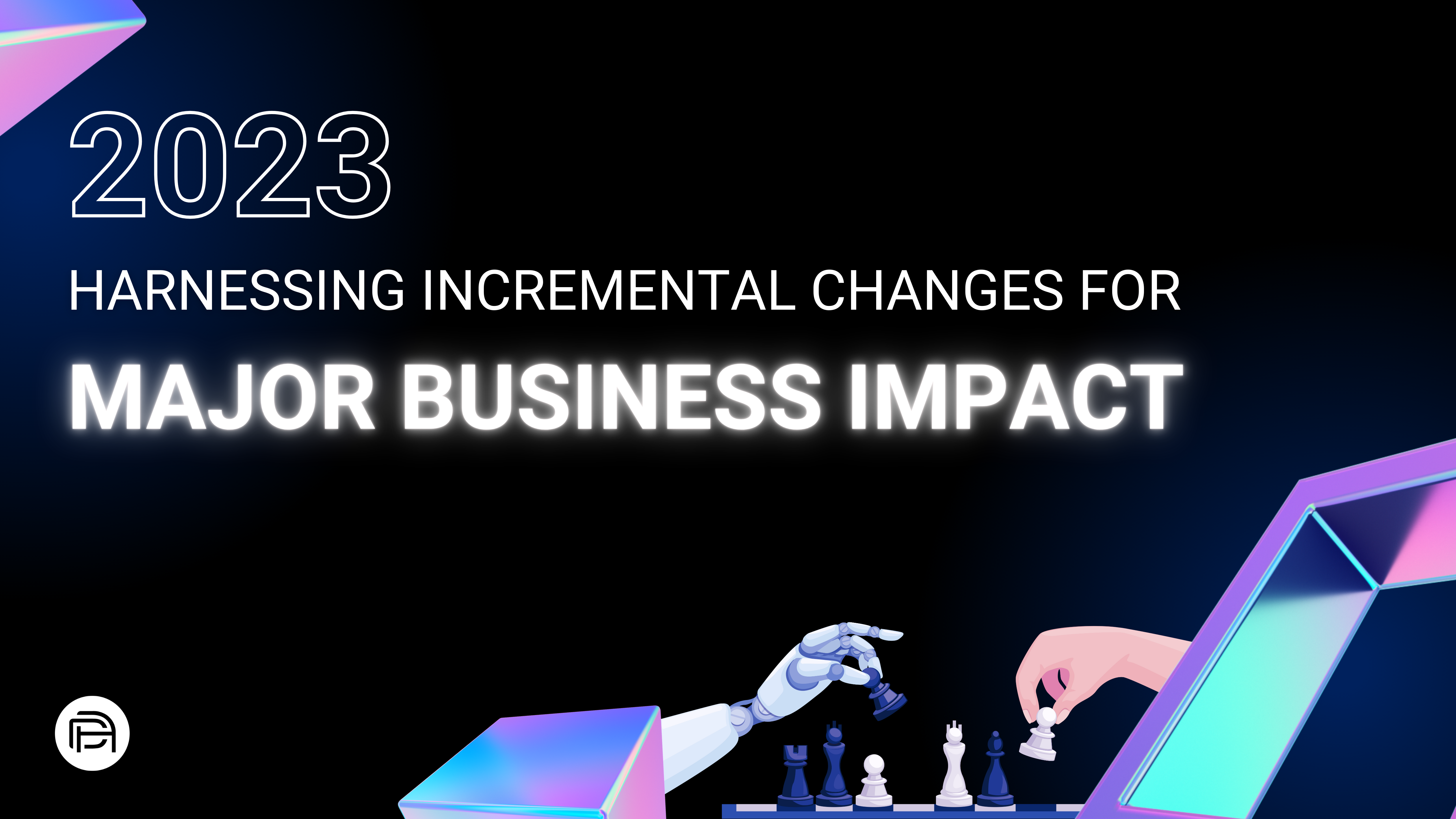 2023: Harnessing Incremental Changes for Major Business Impact